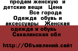 продам женскую  и детские вещи › Цена ­ 100-5000 - Все города Одежда, обувь и аксессуары » Женская одежда и обувь   . Сахалинская обл.